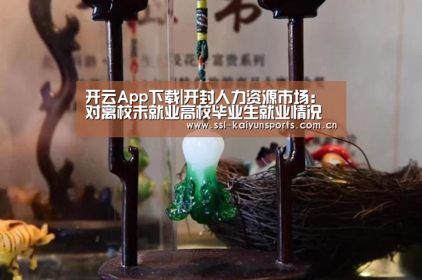 开云App下载|开封人力资源市场:对离校未就业高校毕业生就业情况开展调查(图1) 开云App下载